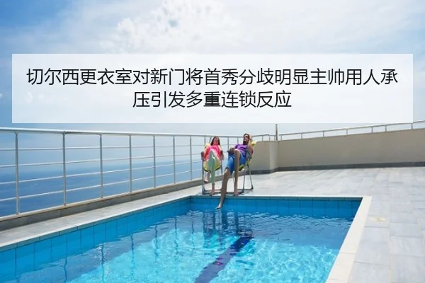 切尔西更衣室对新门将首秀分歧明显主帅用人承压引发多重连锁反应