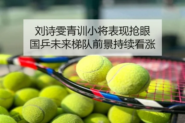 刘诗雯青训小将表现抢眼 国乒未来梯队前景持续看涨
