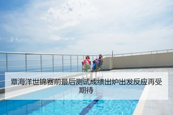 覃海洋世锦赛前最后测试成绩出炉出发反应再受期待
