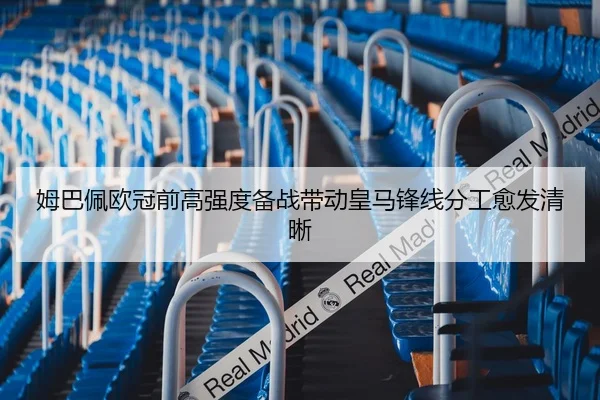 姆巴佩欧冠前高强度备战带动皇马锋线分工愈发清晰