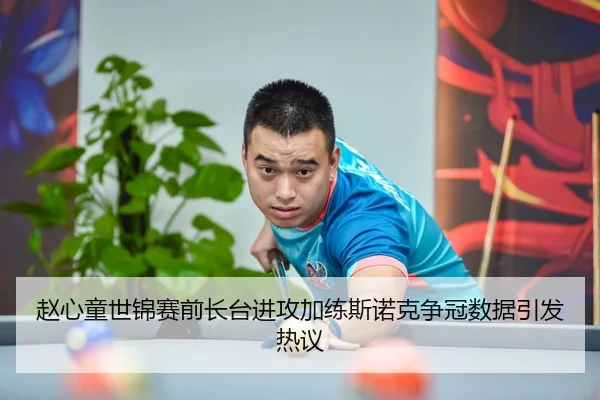 赵心童世锦赛前长台进攻加练斯诺克争冠数据引发热议