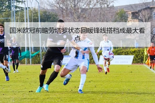 国米欧冠前瞻劳塔罗状态回暖锋线搭档成最大看点