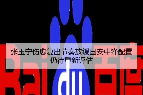 张玉宁伤愈复出节奏放缓国安中锋配置仍待重新评估