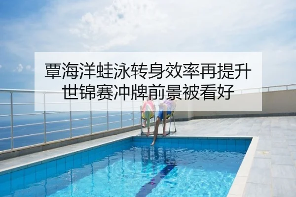 覃海洋蛙泳转身效率再提升 世锦赛冲牌前景被看好