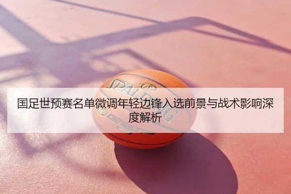 国足世预赛名单微调年轻边锋入选前景与战术影响深度解析