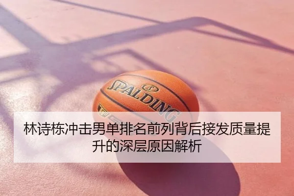 林诗栋冲击男单排名前列背后接发质量提升的深层原因解析