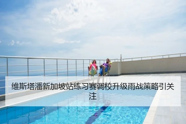 维斯塔潘新加坡站练习赛调校升级雨战策略引关注